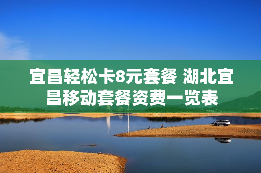 宜昌轻松卡8元套餐 湖北宜昌移动套餐资费一览表