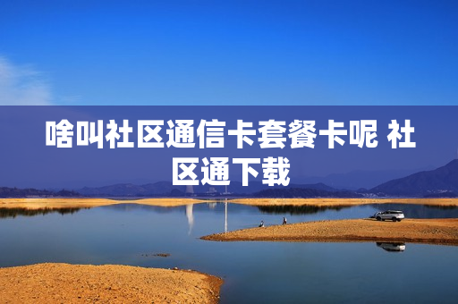 啥叫社区通信卡套餐卡呢 社区通下载