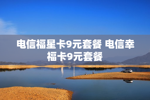 电信福星卡9元套餐 电信幸福卡9元套餐