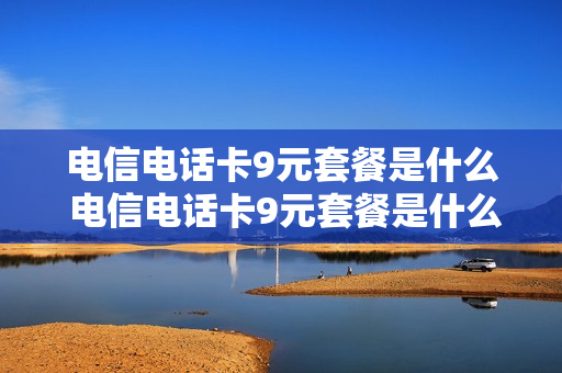 电信电话卡9元套餐是什么 电信电话卡9元套餐是什么套餐