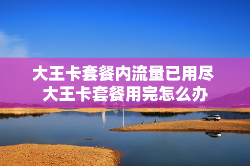 大王卡套餐内流量已用尽 大王卡套餐用完怎么办