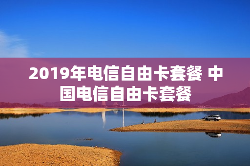 2019年电信自由卡套餐 中国电信自由卡套餐