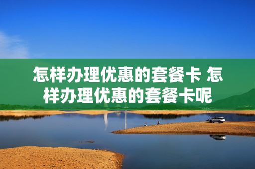 怎样办理优惠的套餐卡 怎样办理优惠的套餐卡呢