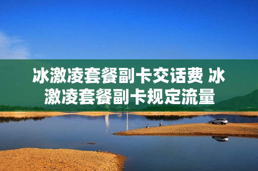 冰激凌套餐副卡交话费 冰激凌套餐副卡规定流量