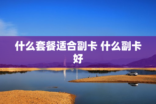 什么套餐适合副卡 什么副卡好