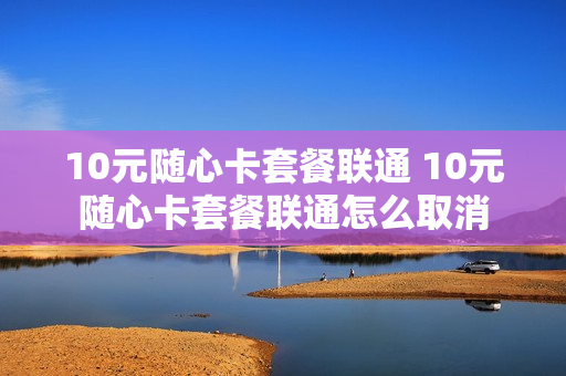 10元随心卡套餐联通 10元随心卡套餐联通怎么取消