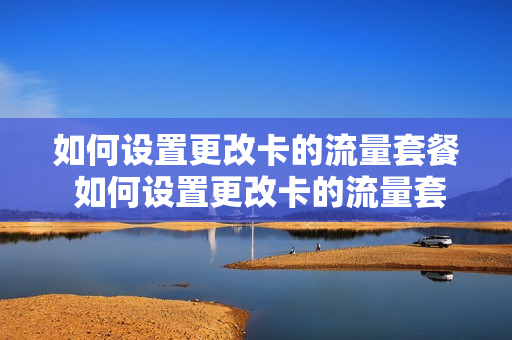 如何设置更改卡的流量套餐 如何设置更改卡的流量套餐服务