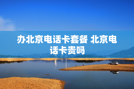 办北京电话卡套餐 北京电话卡贵吗