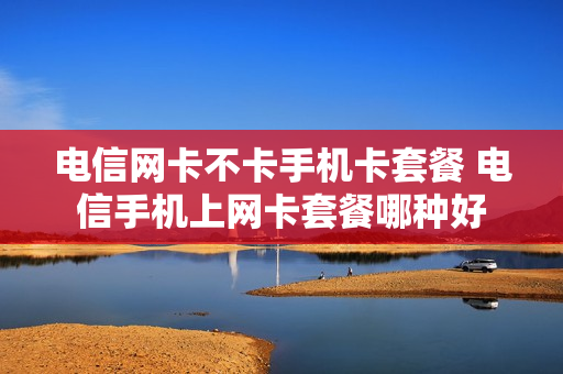 电信网卡不卡手机卡套餐 电信手机上网卡套餐哪种好