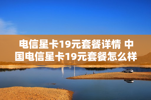 电信星卡19元套餐详情 中国电信星卡19元套餐怎么样,划算?