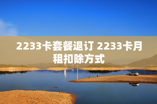 2233卡套餐退订 2233卡月租扣除方式