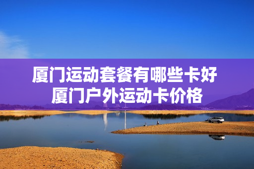 厦门运动套餐有哪些卡好 厦门户外运动卡价格