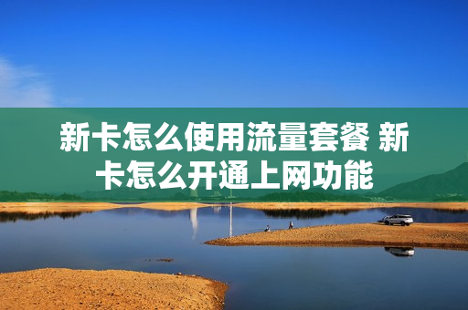新卡怎么使用流量套餐 新卡怎么开通上网功能