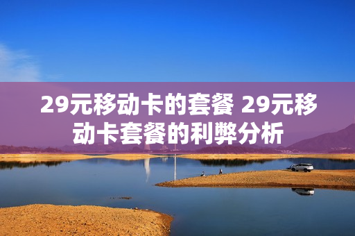 29元移动卡的套餐 29元移动卡套餐的利弊分析