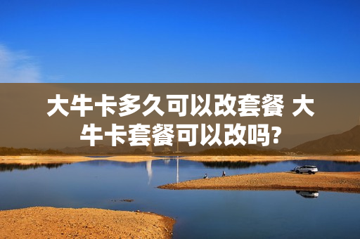 大牛卡多久可以改套餐 大牛卡套餐可以改吗?
