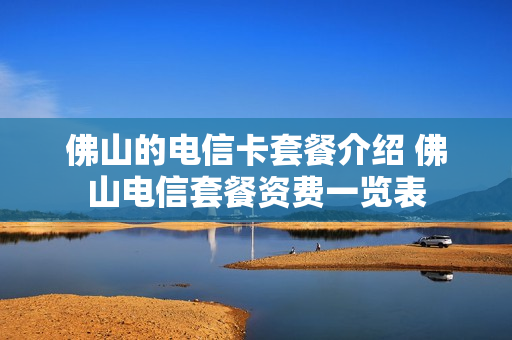 佛山的电信卡套餐介绍 佛山电信套餐资费一览表