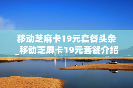 移动芝麻卡19元套餐头条_移动芝麻卡19元套餐介绍的免流包要钱吗