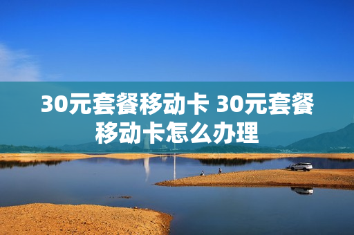 30元套餐移动卡 30元套餐移动卡怎么办理