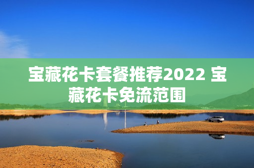 宝藏花卡套餐推荐2022 宝藏花卡免流范围