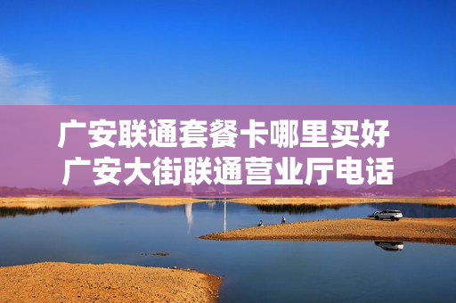 广安联通套餐卡哪里买好 广安大街联通营业厅电话