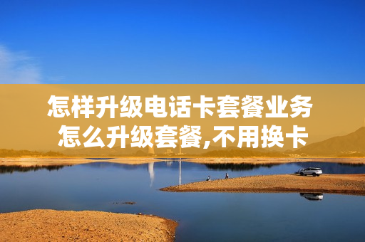 怎样升级电话卡套餐业务 怎么升级套餐,不用换卡