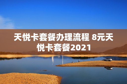天悦卡套餐办理流程 8元天悦卡套餐2021