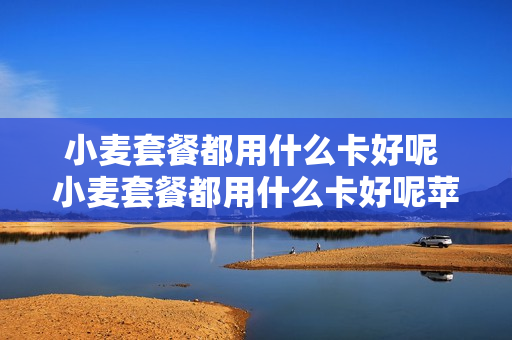 小麦套餐都用什么卡好呢 小麦套餐都用什么卡好呢苹果手机