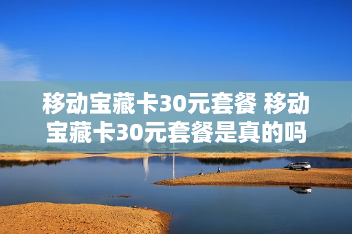 移动宝藏卡30元套餐 移动宝藏卡30元套餐是真的吗