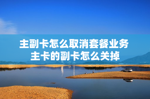 主副卡怎么取消套餐业务 主卡的副卡怎么关掉
