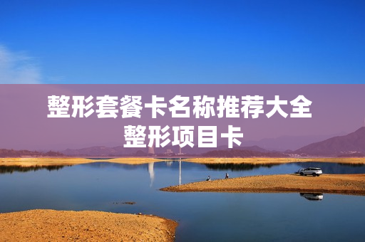 整形套餐卡名称推荐大全 整形项目卡