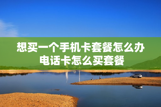 想买一个手机卡套餐怎么办 电话卡怎么买套餐
