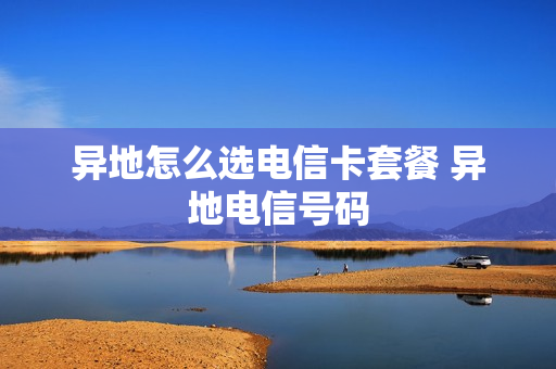 异地怎么选电信卡套餐 异地电信号码
