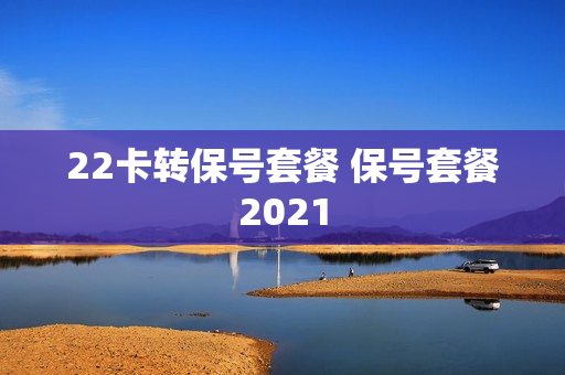 22卡转保号套餐 保号套餐2021