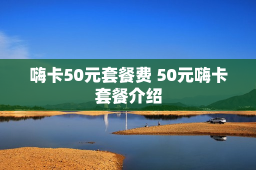 嗨卡50元套餐费 50元嗨卡套餐介绍