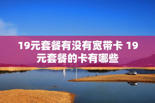 19元套餐有没有宽带卡 19元套餐的卡有哪些