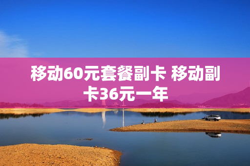 移动60元套餐副卡 移动副卡36元一年