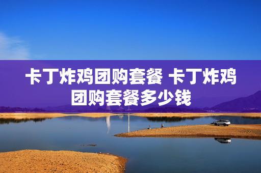 卡丁炸鸡团购套餐 卡丁炸鸡团购套餐多少钱
