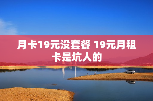 月卡19元没套餐 19元月租卡是坑人的