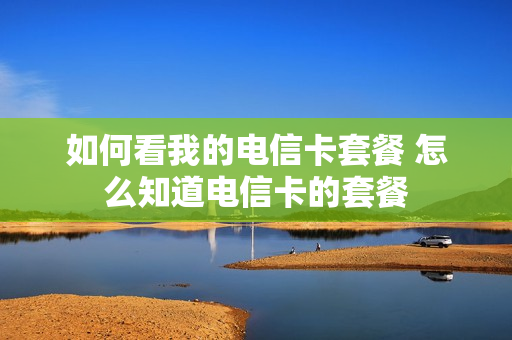如何看我的电信卡套餐 怎么知道电信卡的套餐