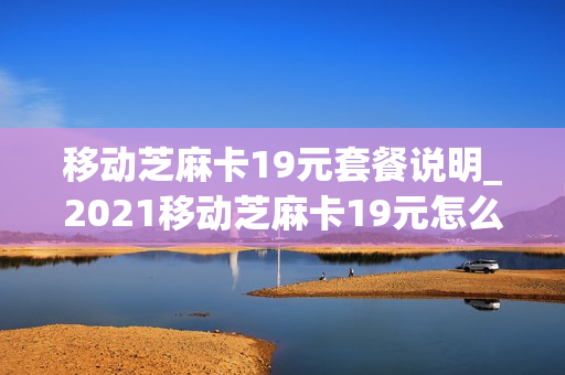 移动芝麻卡19元套餐说明_2021移动芝麻卡19元怎么样