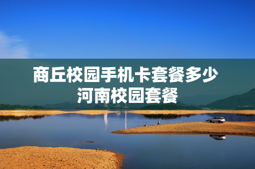 商丘校园手机卡套餐多少 河南校园套餐