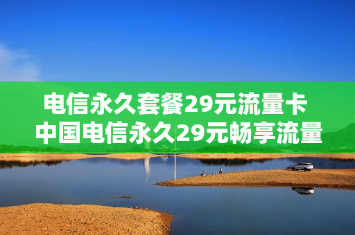 电信永久套餐29元流量卡 中国电信永久29元畅享流量卡