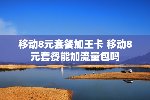 移动8元套餐加王卡 移动8元套餐能加流量包吗