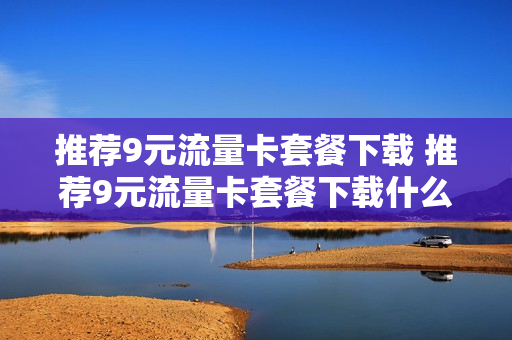 推荐9元流量卡套餐下载 推荐9元流量卡套餐下载什么软件