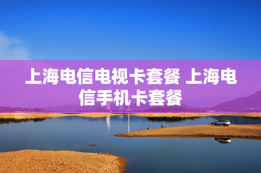 上海电信电视卡套餐 上海电信手机卡套餐