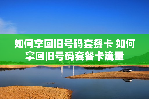如何拿回旧号码套餐卡 如何拿回旧号码套餐卡流量