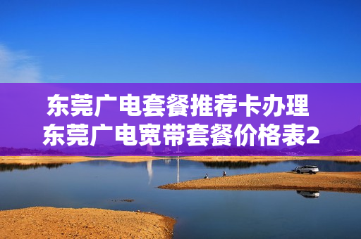 东莞广电套餐推荐卡办理 东莞广电宽带套餐价格表2020年