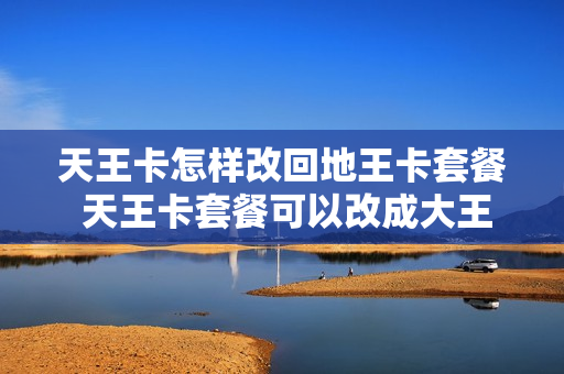 天王卡怎样改回地王卡套餐 天王卡套餐可以改成大王卡套餐吗