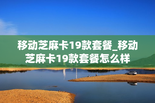 移动芝麻卡19款套餐_移动芝麻卡19款套餐怎么样