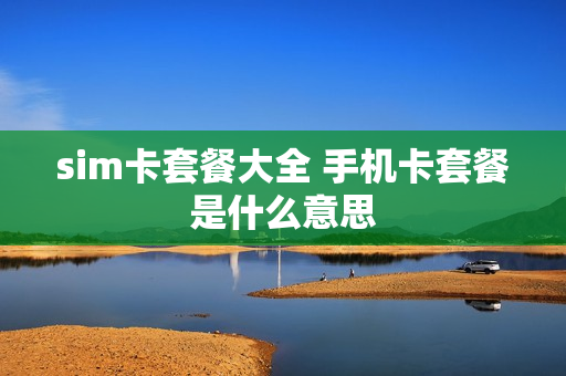 sim卡套餐大全 手机卡套餐是什么意思